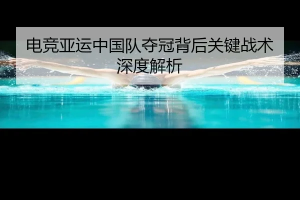 电竞亚运中国队夺冠背后关键战术深度解析