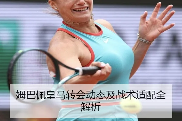 姆巴佩皇马转会动态及战术适配全解析